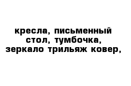 кресла, письменный стол, тумбочка, зеркало-трильяж ковер, 